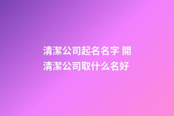 清潔公司起名名字 開清潔公司取什么名好-第1張-公司起名-玄機(jī)派
